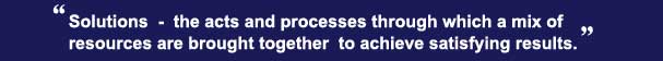 Solutions - the acts and processes through which a mix of resources are brought together to achieve satisfying results